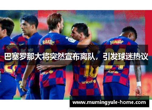 巴塞罗那大将突然宣布离队，引发球迷热议