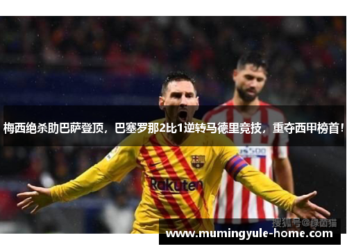 梅西绝杀助巴萨登顶，巴塞罗那2比1逆转马德里竞技，重夺西甲榜首！
