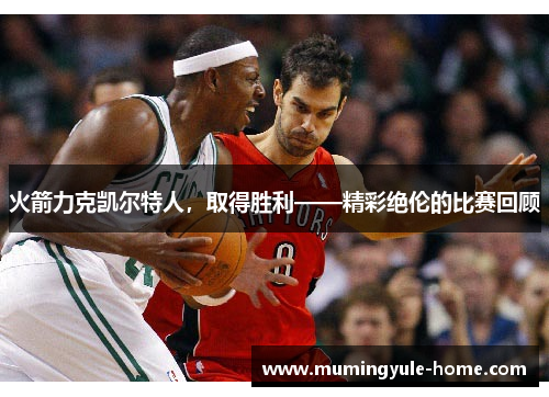 火箭力克凯尔特人，取得胜利——精彩绝伦的比赛回顾