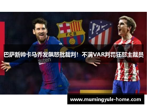 巴萨新帅卡马乔发飙怒批裁判！不满VAR判罚狂怼主裁员
