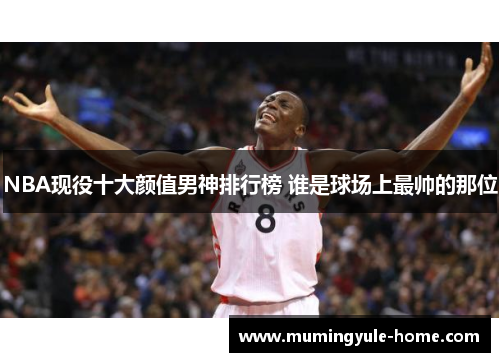 NBA现役十大颜值男神排行榜 谁是球场上最帅的那位