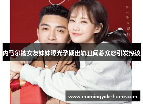 内马尔被女友妹妹曝光孕期出轨丑闻惹众怒引发热议