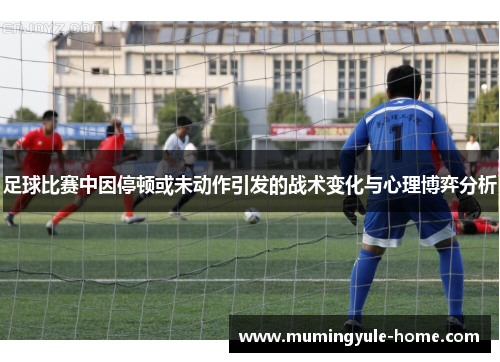 足球比赛中因停顿或未动作引发的战术变化与心理博弈分析