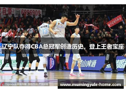 辽宁队夺得CBA总冠军创造历史，登上王者宝座