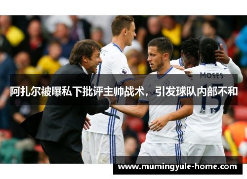 阿扎尔被曝私下批评主帅战术，引发球队内部不和