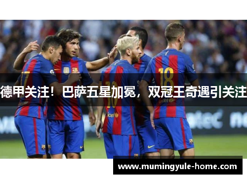 德甲关注！巴萨五星加冕，双冠王奇遇引关注
