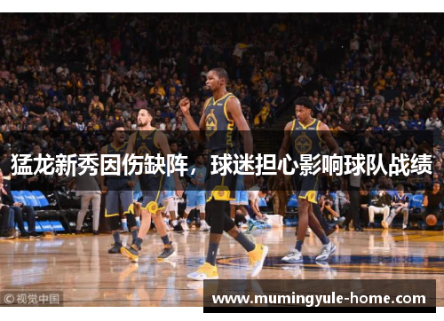 猛龙新秀因伤缺阵，球迷担心影响球队战绩