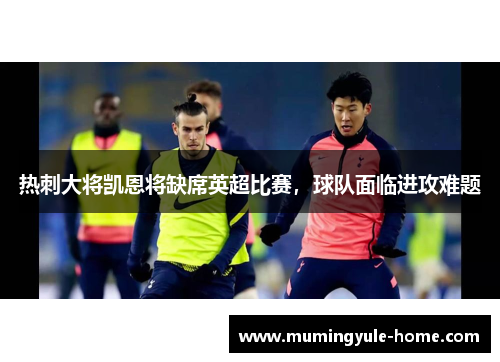 热刺大将凯恩将缺席英超比赛，球队面临进攻难题