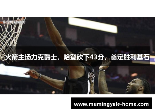 火箭主场力克爵士，哈登砍下43分，奠定胜利基石
