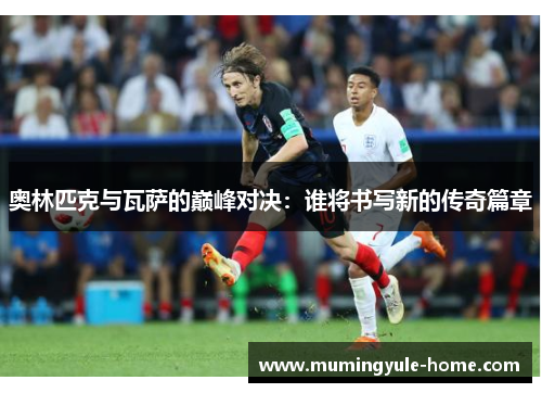 奥林匹克与瓦萨的巅峰对决：谁将书写新的传奇篇章
