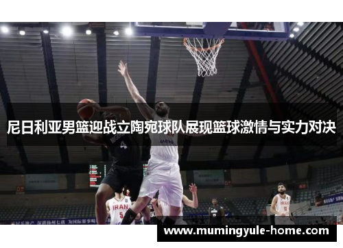 尼日利亚男篮迎战立陶宛球队展现篮球激情与实力对决