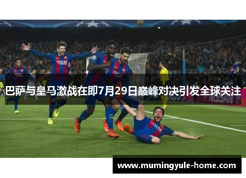 巴萨与皇马激战在即7月29日巅峰对决引发全球关注