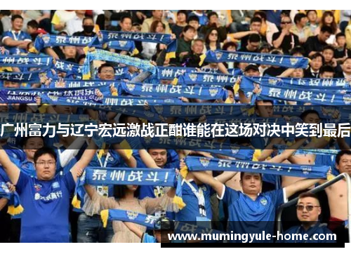 广州富力与辽宁宏远激战正酣谁能在这场对决中笑到最后