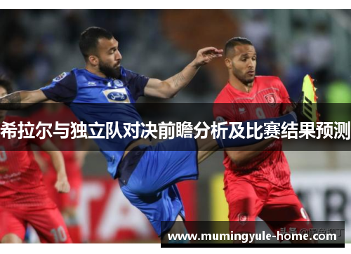 希拉尔与独立队对决前瞻分析及比赛结果预测