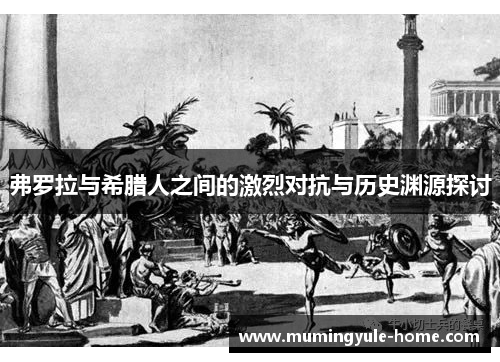 弗罗拉与希腊人之间的激烈对抗与历史渊源探讨