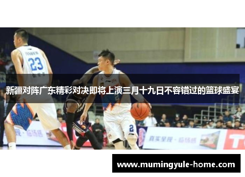 新疆对阵广东精彩对决即将上演三月十九日不容错过的篮球盛宴
