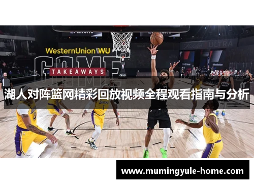 湖人对阵篮网精彩回放视频全程观看指南与分析