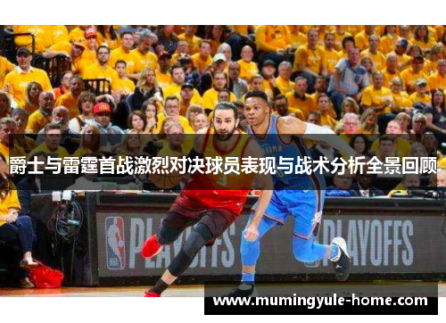 爵士与雷霆首战激烈对决球员表现与战术分析全景回顾