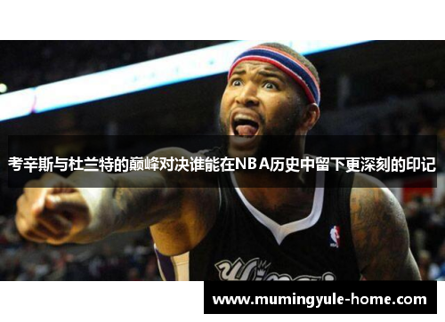 考辛斯与杜兰特的巅峰对决谁能在NBA历史中留下更深刻的印记