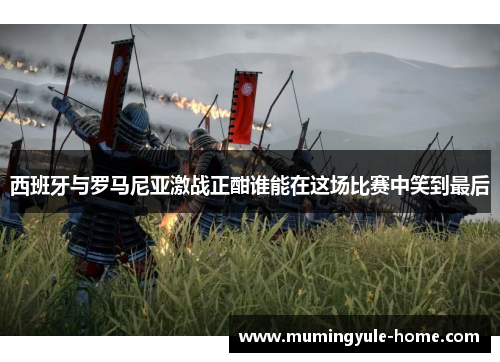 西班牙与罗马尼亚激战正酣谁能在这场比赛中笑到最后