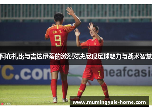 阿布扎比与吉达伊蒂的激烈对决展现足球魅力与战术智慧