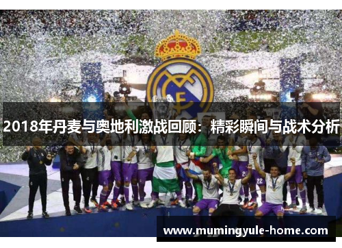 2018年丹麦与奥地利激战回顾：精彩瞬间与战术分析